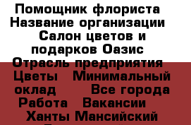 Помощник флориста › Название организации ­ Салон цветов и подарков Оазис › Отрасль предприятия ­ Цветы › Минимальный оклад ­ 1 - Все города Работа » Вакансии   . Ханты-Мансийский,Белоярский г.